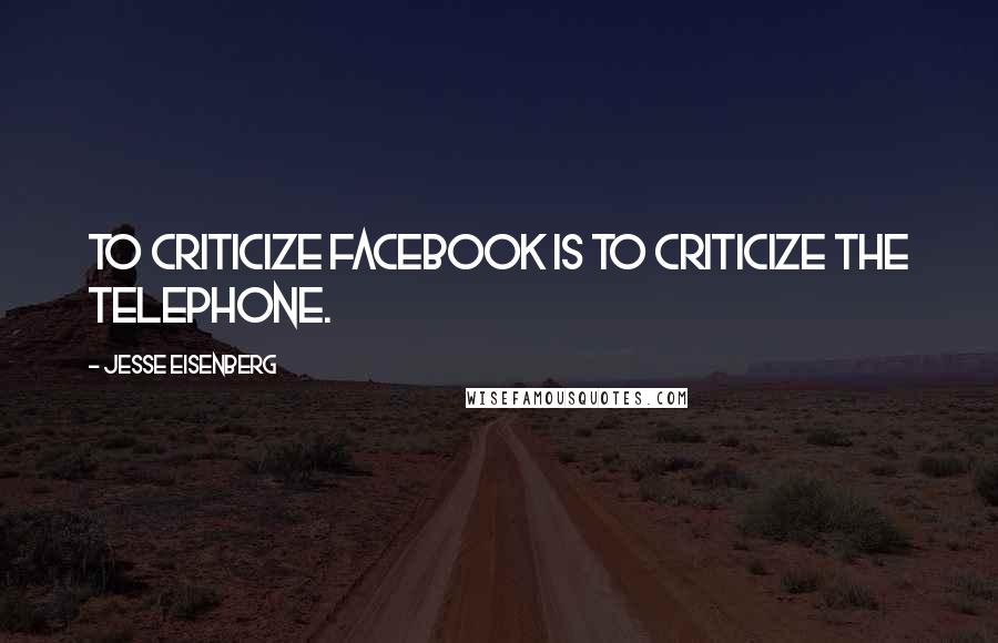 Jesse Eisenberg quotes: To criticize Facebook is to criticize the telephone.