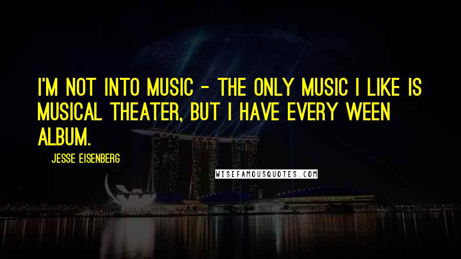 Jesse Eisenberg quotes: I'm not into music - the only music I like is musical theater, but I have every Ween album.