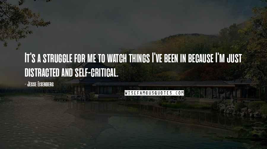 Jesse Eisenberg quotes: It's a struggle for me to watch things I've been in because I'm just distracted and self-critical.