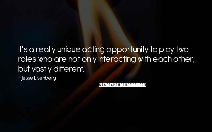 Jesse Eisenberg quotes: It's a really unique acting opportunity to play two roles who are not only interacting with each other, but vastly different.
