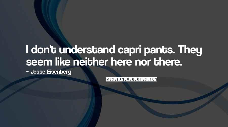 Jesse Eisenberg quotes: I don't understand capri pants. They seem like neither here nor there.