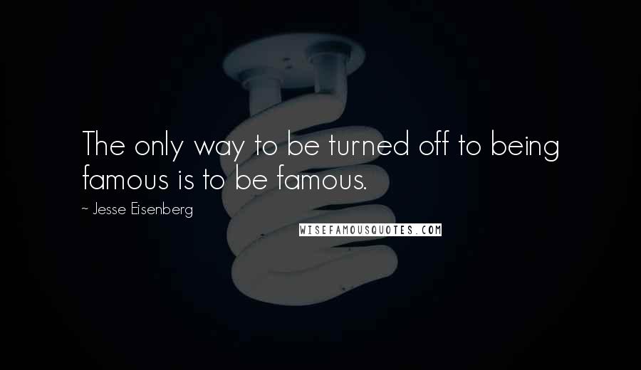 Jesse Eisenberg quotes: The only way to be turned off to being famous is to be famous.