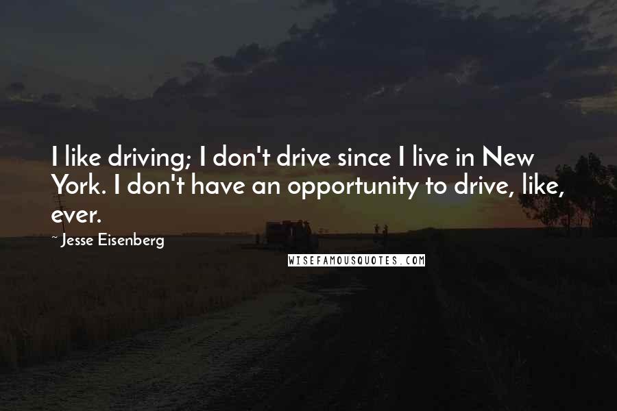 Jesse Eisenberg quotes: I like driving; I don't drive since I live in New York. I don't have an opportunity to drive, like, ever.