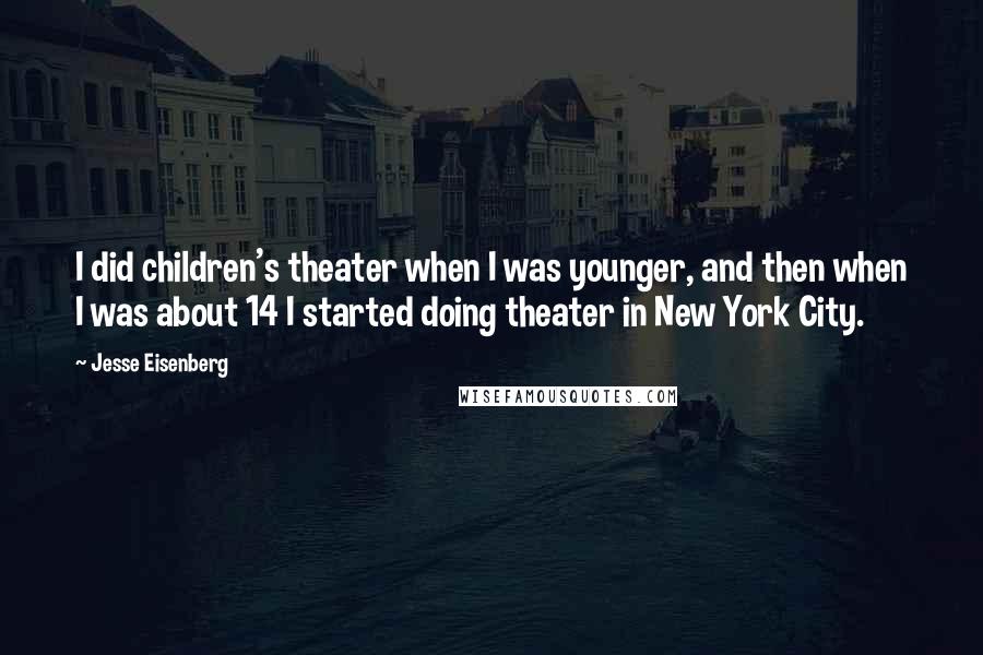 Jesse Eisenberg quotes: I did children's theater when I was younger, and then when I was about 14 I started doing theater in New York City.