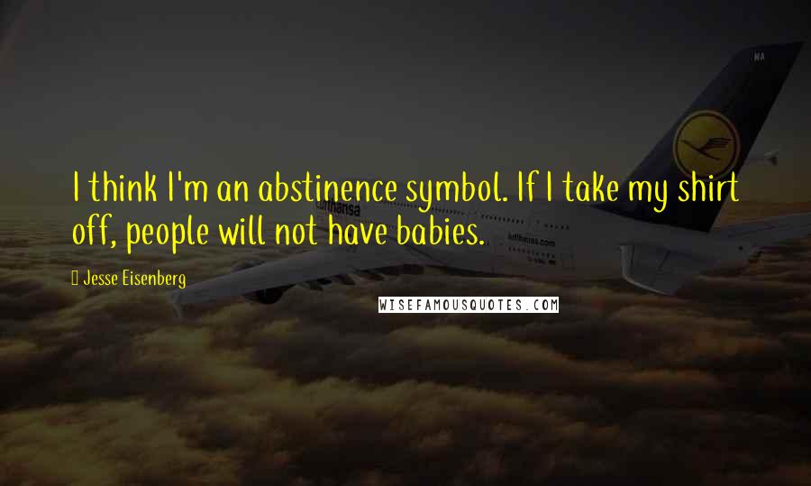 Jesse Eisenberg quotes: I think I'm an abstinence symbol. If I take my shirt off, people will not have babies.