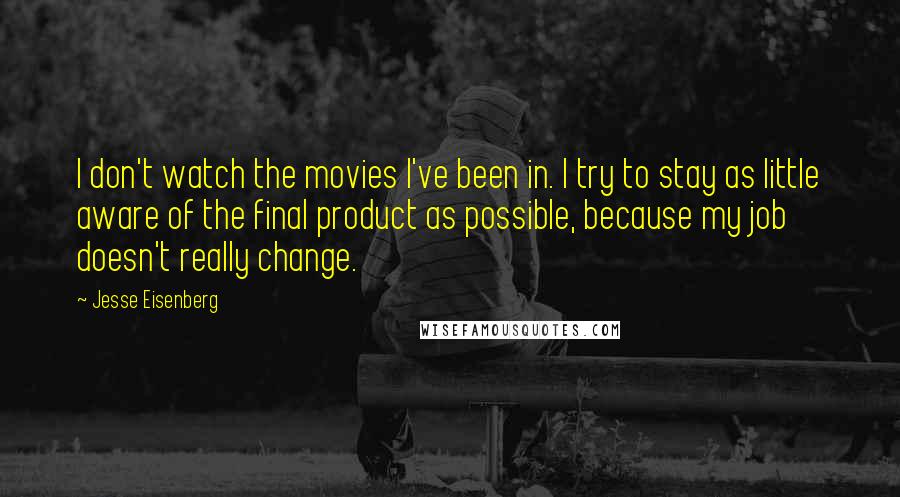 Jesse Eisenberg quotes: I don't watch the movies I've been in. I try to stay as little aware of the final product as possible, because my job doesn't really change.