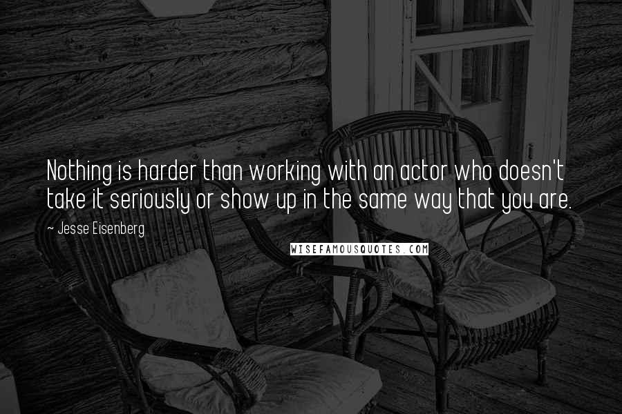 Jesse Eisenberg quotes: Nothing is harder than working with an actor who doesn't take it seriously or show up in the same way that you are.