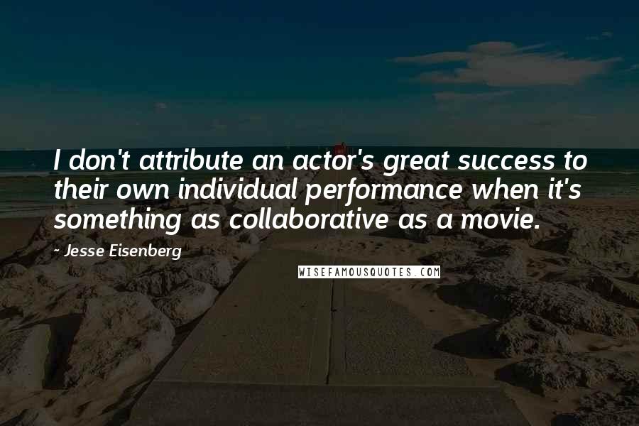Jesse Eisenberg quotes: I don't attribute an actor's great success to their own individual performance when it's something as collaborative as a movie.