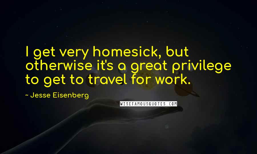 Jesse Eisenberg quotes: I get very homesick, but otherwise it's a great privilege to get to travel for work.