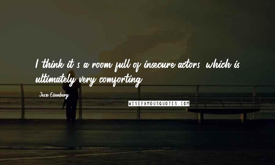 Jesse Eisenberg quotes: I think it's a room full of insecure actors, which is ultimately very comforting.