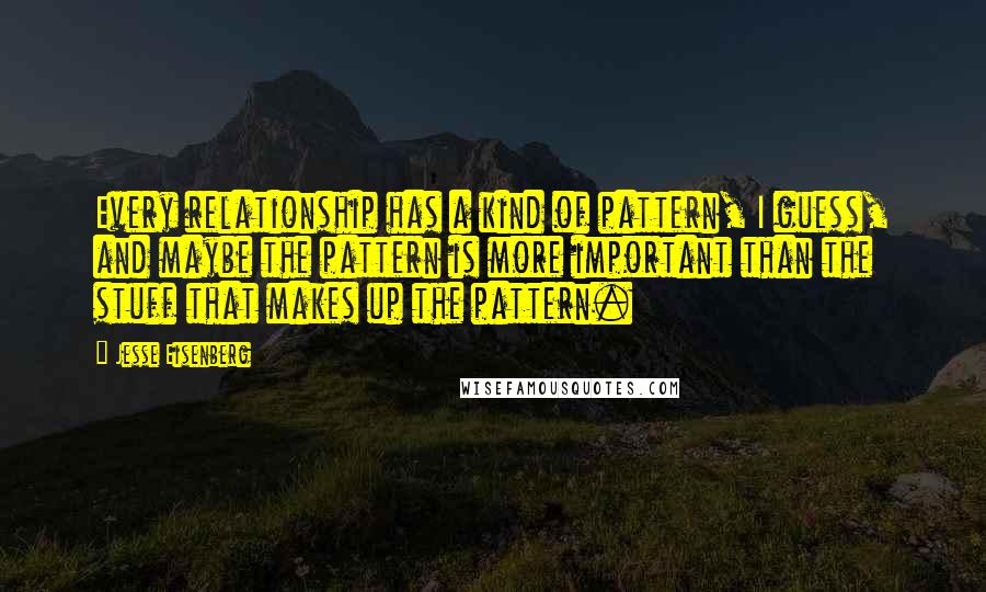 Jesse Eisenberg quotes: Every relationship has a kind of pattern, I guess, and maybe the pattern is more important than the stuff that makes up the pattern.