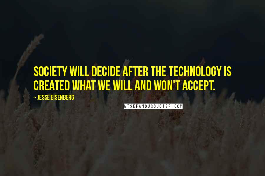 Jesse Eisenberg quotes: Society will decide after the technology is created what we will and won't accept.