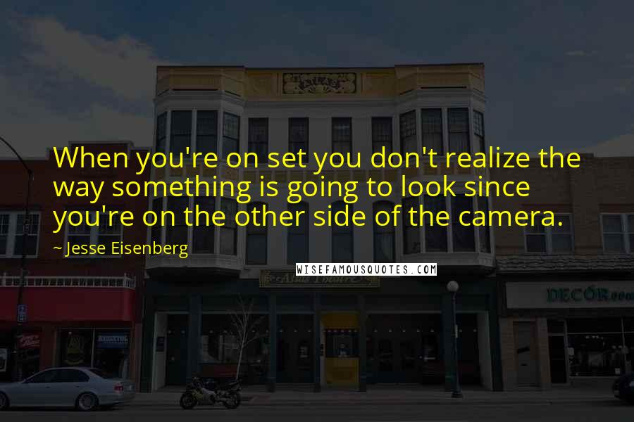 Jesse Eisenberg quotes: When you're on set you don't realize the way something is going to look since you're on the other side of the camera.
