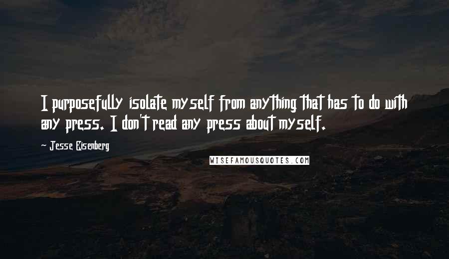 Jesse Eisenberg quotes: I purposefully isolate myself from anything that has to do with any press. I don't read any press about myself.