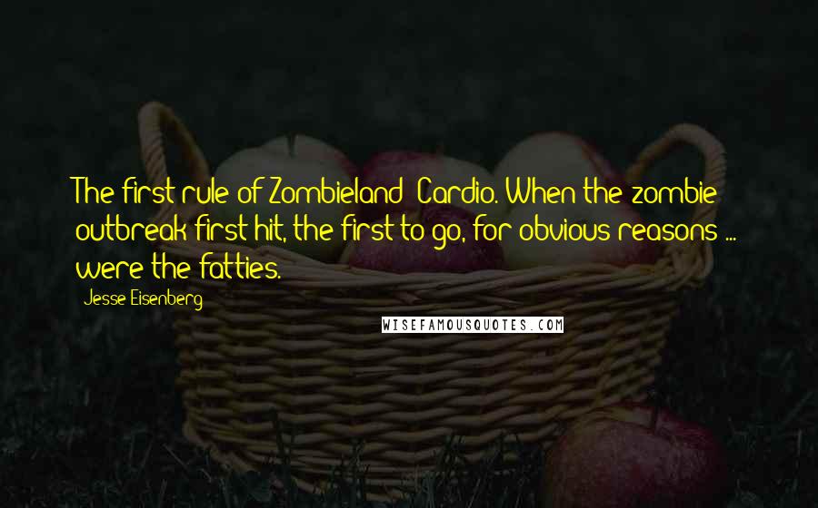 Jesse Eisenberg quotes: The first rule of Zombieland: Cardio. When the zombie outbreak first hit, the first to go, for obvious reasons ... were the fatties.