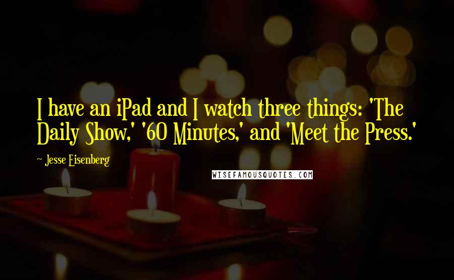 Jesse Eisenberg quotes: I have an iPad and I watch three things: 'The Daily Show,' '60 Minutes,' and 'Meet the Press.'