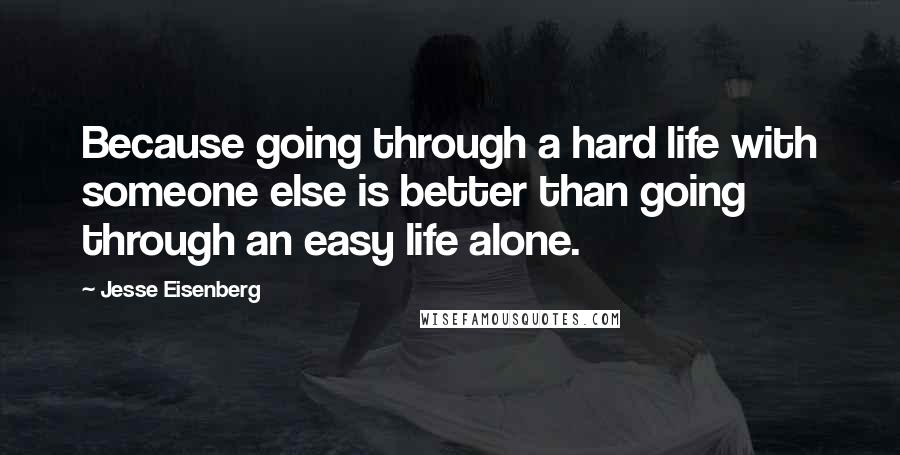 Jesse Eisenberg quotes: Because going through a hard life with someone else is better than going through an easy life alone.
