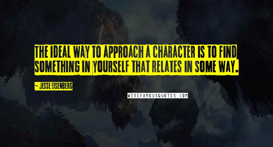 Jesse Eisenberg quotes: The ideal way to approach a character is to find something in yourself that relates in some way.