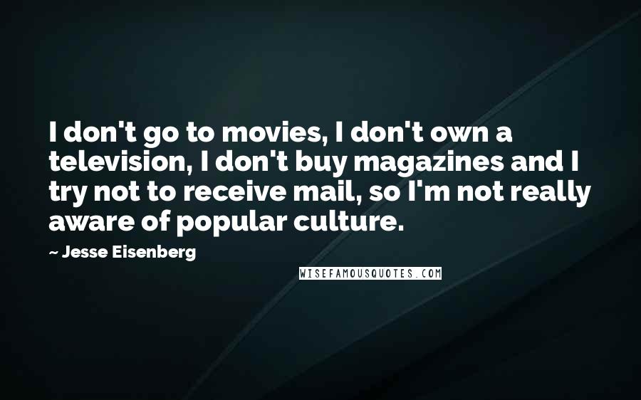 Jesse Eisenberg quotes: I don't go to movies, I don't own a television, I don't buy magazines and I try not to receive mail, so I'm not really aware of popular culture.