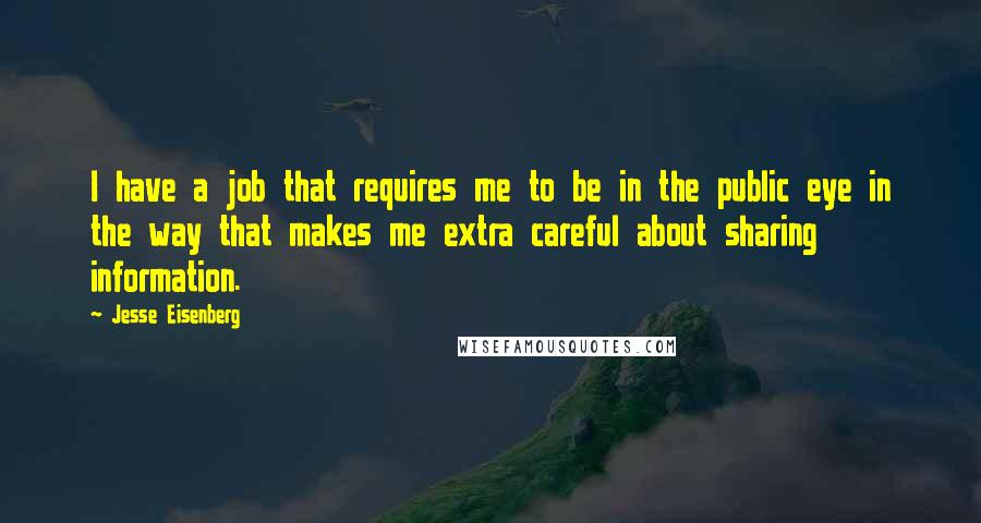 Jesse Eisenberg quotes: I have a job that requires me to be in the public eye in the way that makes me extra careful about sharing information.