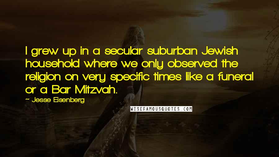 Jesse Eisenberg quotes: I grew up in a secular suburban Jewish household where we only observed the religion on very specific times like a funeral or a Bar Mitzvah.