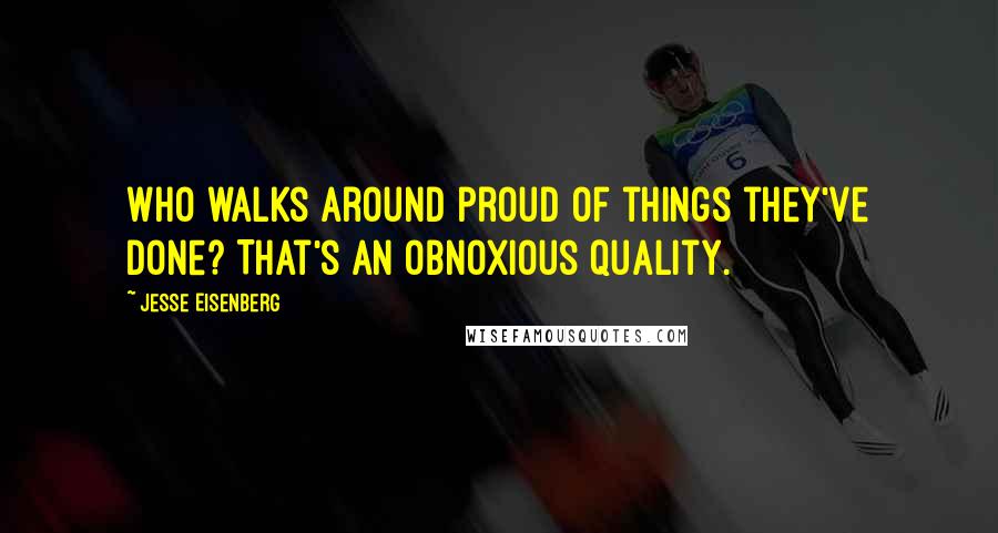 Jesse Eisenberg quotes: Who walks around proud of things they've done? That's an obnoxious quality.