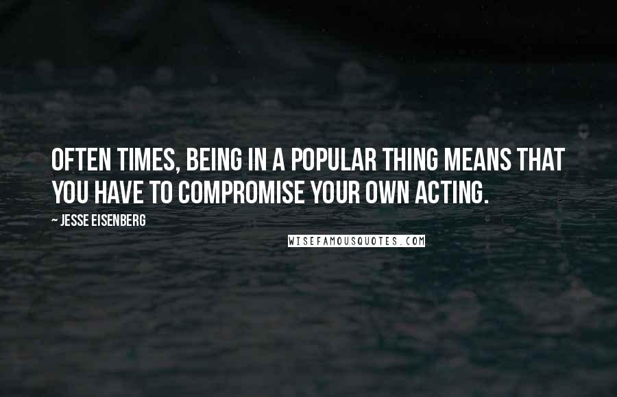 Jesse Eisenberg quotes: Often times, being in a popular thing means that you have to compromise your own acting.