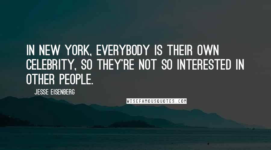 Jesse Eisenberg quotes: In New York, everybody is their own celebrity, so they're not so interested in other people.
