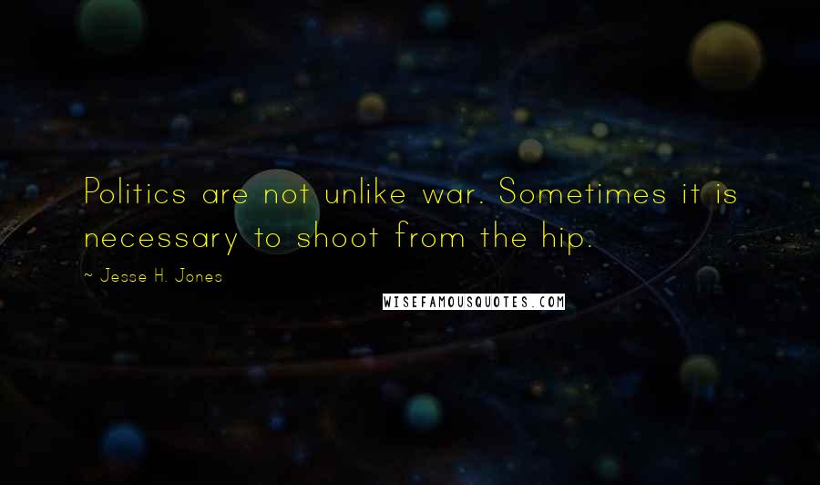 Jesse H. Jones quotes: Politics are not unlike war. Sometimes it is necessary to shoot from the hip.