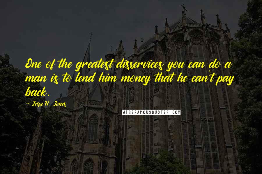 Jesse H. Jones quotes: One of the greatest disservices you can do a man is to lend him money that he can't pay back.