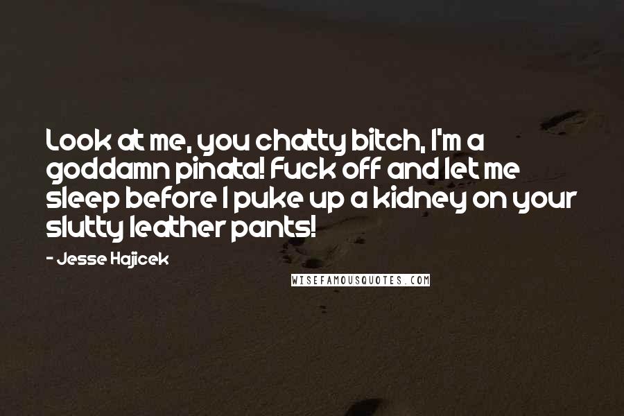 Jesse Hajicek quotes: Look at me, you chatty bitch, I'm a goddamn pinata! Fuck off and let me sleep before I puke up a kidney on your slutty leather pants!