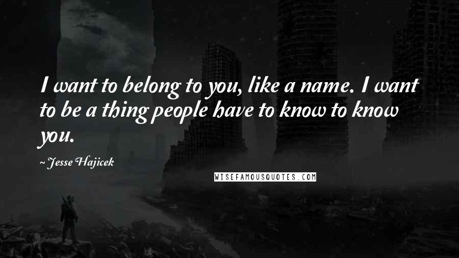 Jesse Hajicek quotes: I want to belong to you, like a name. I want to be a thing people have to know to know you.