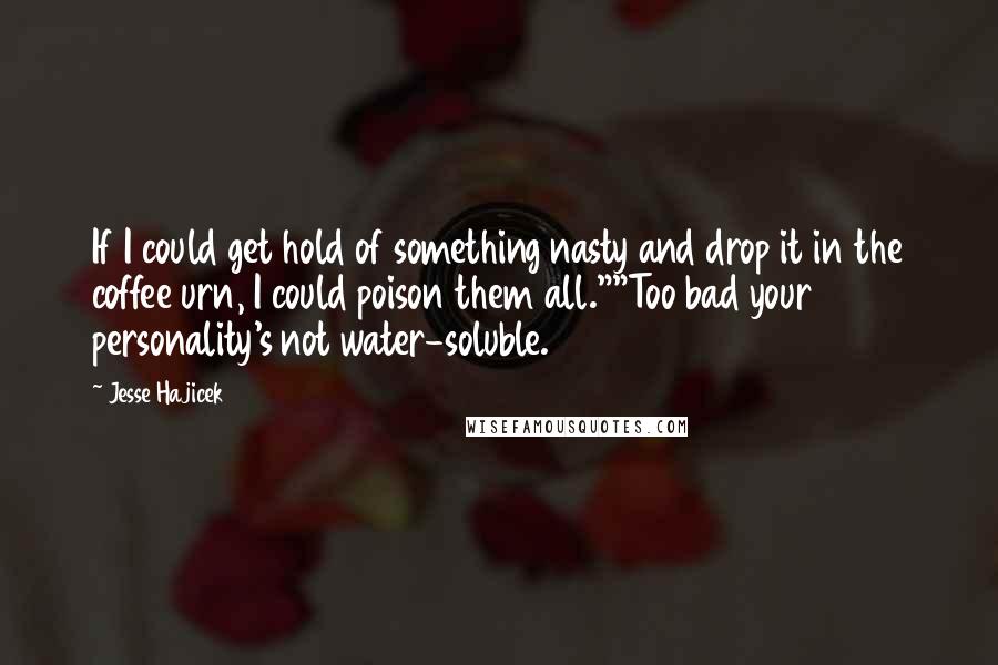 Jesse Hajicek quotes: If I could get hold of something nasty and drop it in the coffee urn, I could poison them all.""Too bad your personality's not water-soluble.