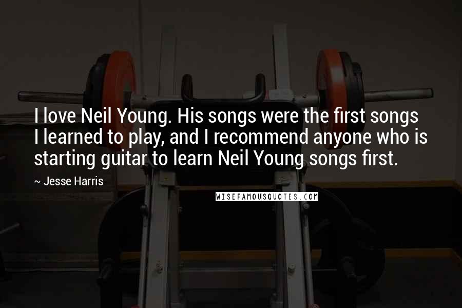 Jesse Harris quotes: I love Neil Young. His songs were the first songs I learned to play, and I recommend anyone who is starting guitar to learn Neil Young songs first.