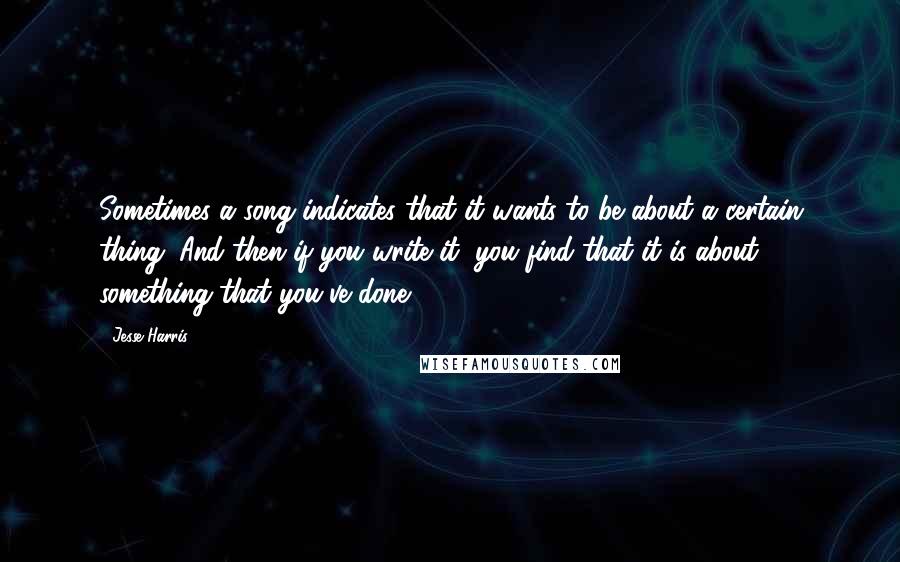 Jesse Harris quotes: Sometimes a song indicates that it wants to be about a certain thing. And then if you write it, you find that it is about something that you've done.