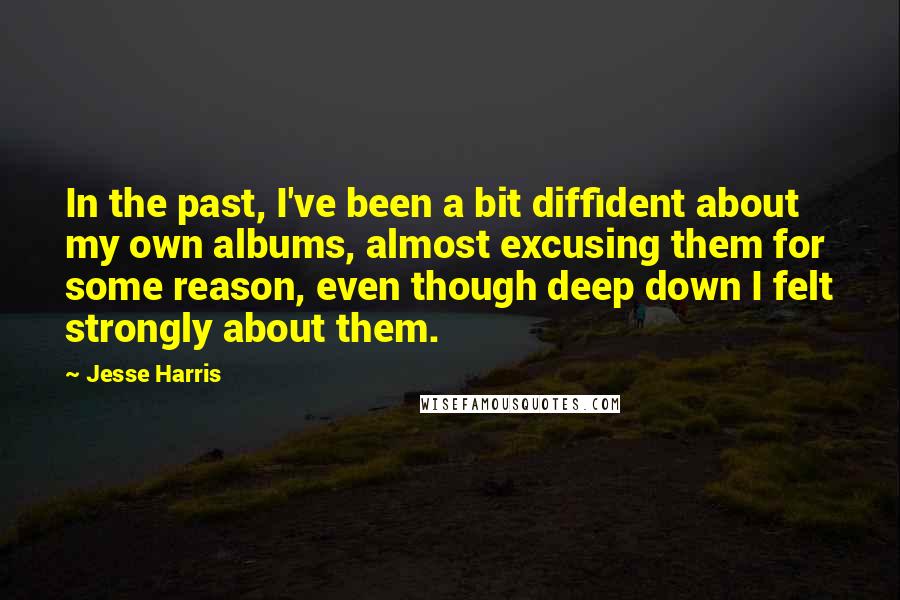 Jesse Harris quotes: In the past, I've been a bit diffident about my own albums, almost excusing them for some reason, even though deep down I felt strongly about them.