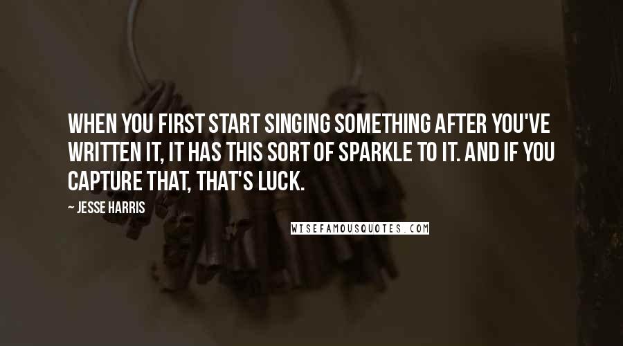 Jesse Harris quotes: When you first start singing something after you've written it, it has this sort of sparkle to it. And if you capture that, that's luck.