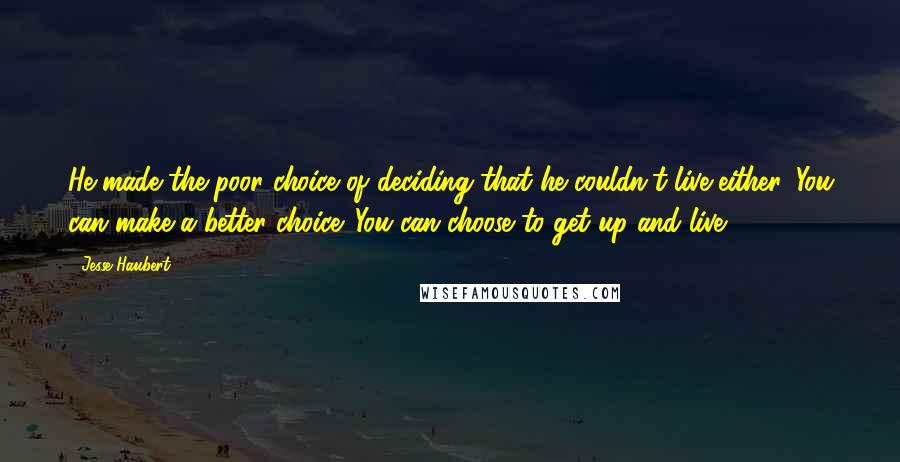Jesse Haubert quotes: He made the poor choice of deciding that he couldn't live either. You can make a better choice. You can choose to get up and live.