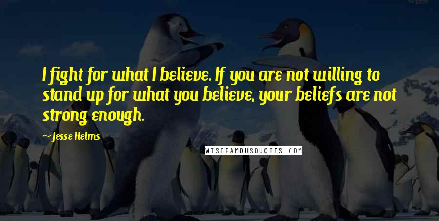 Jesse Helms quotes: I fight for what I believe. If you are not willing to stand up for what you believe, your beliefs are not strong enough.