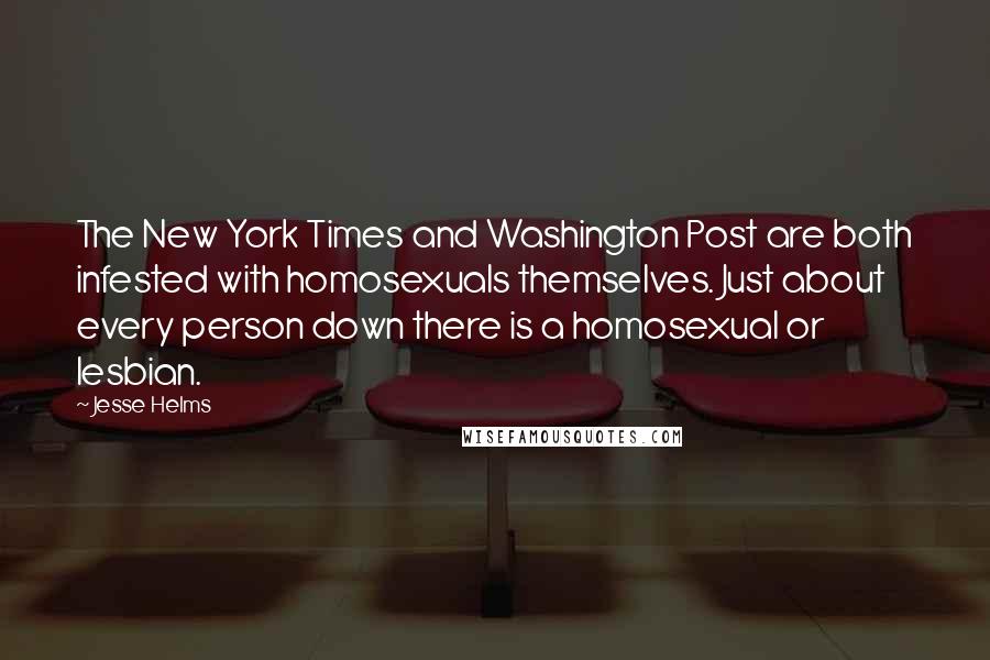 Jesse Helms quotes: The New York Times and Washington Post are both infested with homosexuals themselves. Just about every person down there is a homosexual or lesbian.
