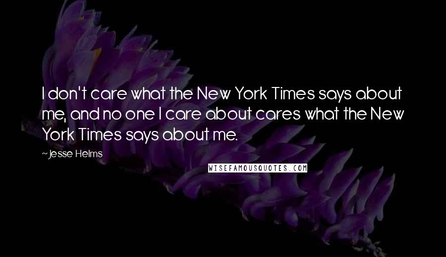 Jesse Helms quotes: I don't care what the New York Times says about me, and no one I care about cares what the New York Times says about me.