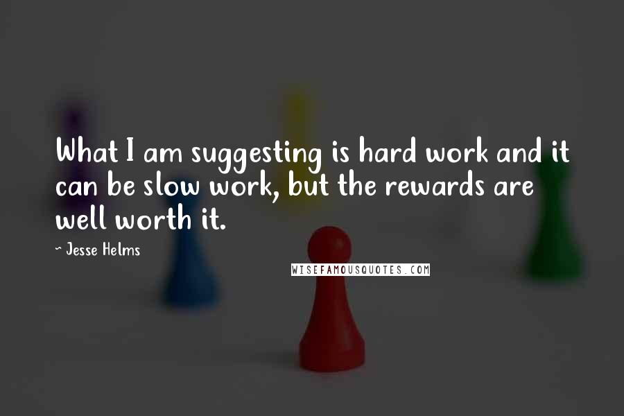 Jesse Helms quotes: What I am suggesting is hard work and it can be slow work, but the rewards are well worth it.