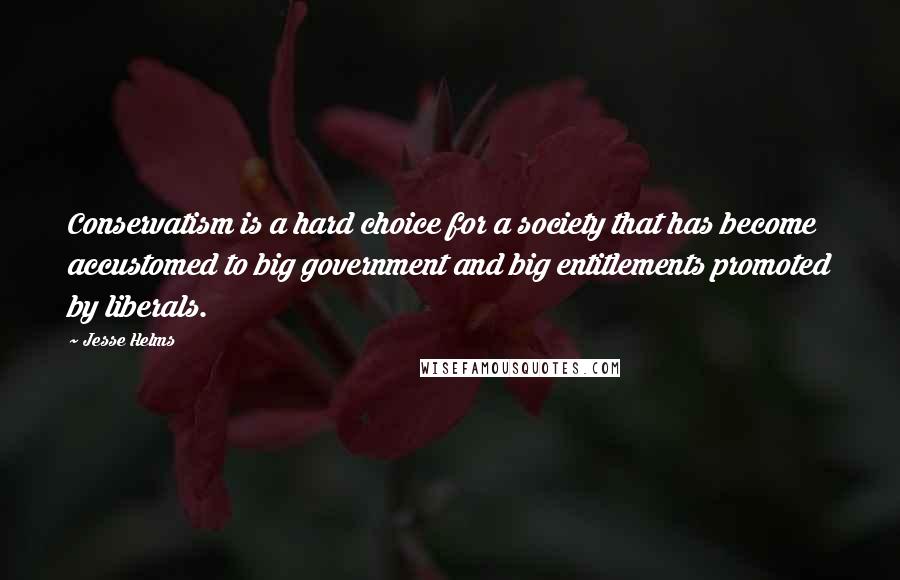 Jesse Helms quotes: Conservatism is a hard choice for a society that has become accustomed to big government and big entitlements promoted by liberals.