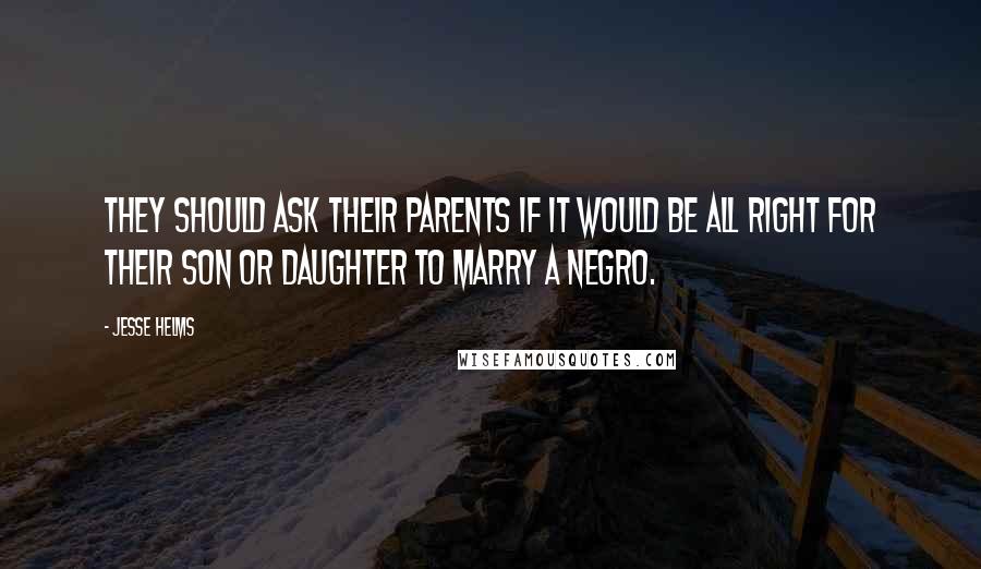 Jesse Helms quotes: They should ask their parents if it would be all right for their son or daughter to marry a Negro.