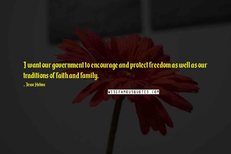 Jesse Helms quotes: I want our government to encourage and protect freedom as well as our traditions of faith and family.