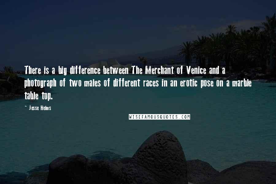 Jesse Helms quotes: There is a big difference between The Merchant of Venice and a photograph of two males of different races in an erotic pose on a marble table top.