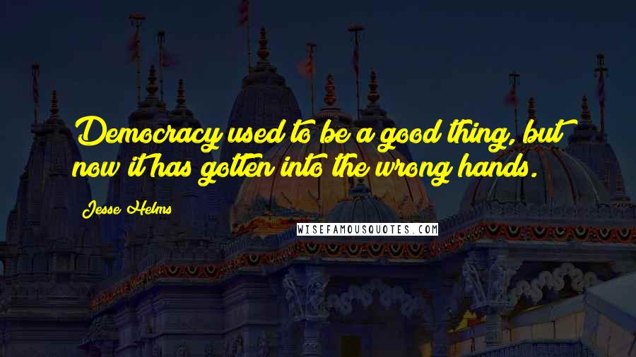 Jesse Helms quotes: Democracy used to be a good thing, but now it has gotten into the wrong hands.
