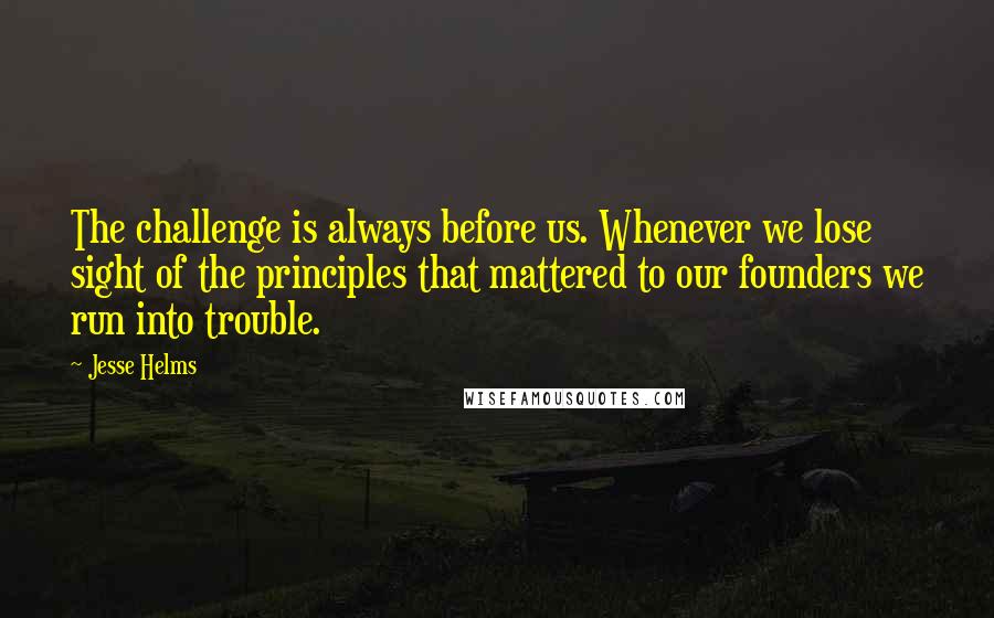 Jesse Helms quotes: The challenge is always before us. Whenever we lose sight of the principles that mattered to our founders we run into trouble.