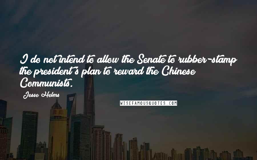 Jesse Helms quotes: I do not intend to allow the Senate to rubber-stamp the president's plan to reward the Chinese Communists.