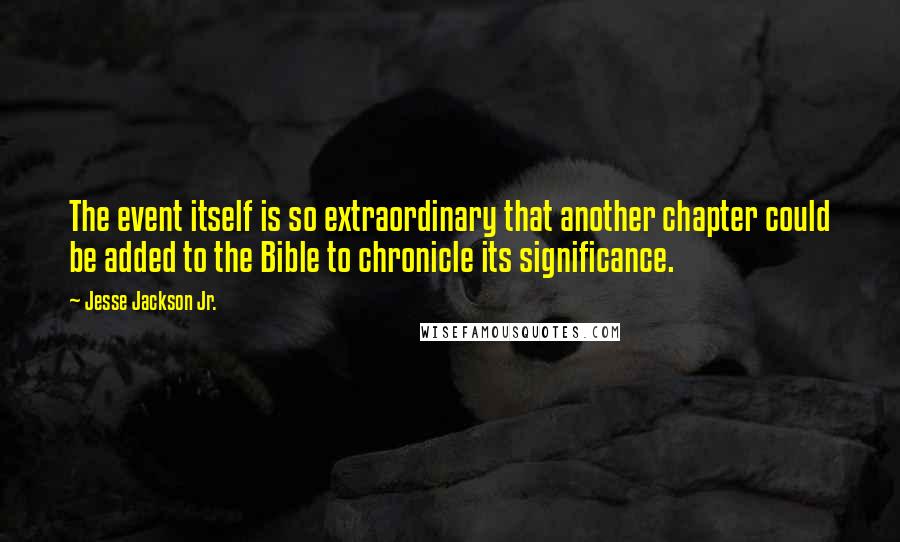 Jesse Jackson Jr. quotes: The event itself is so extraordinary that another chapter could be added to the Bible to chronicle its significance.